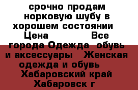 срочно продам норковую шубу в хорошем состоянии › Цена ­ 30 000 - Все города Одежда, обувь и аксессуары » Женская одежда и обувь   . Хабаровский край,Хабаровск г.